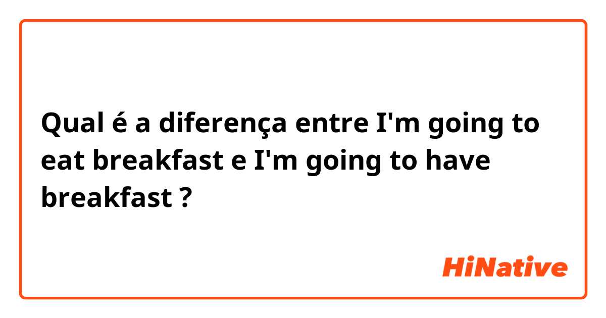 Qual é a diferença entre I'm going to eat breakfast e I'm going to have breakfast ?