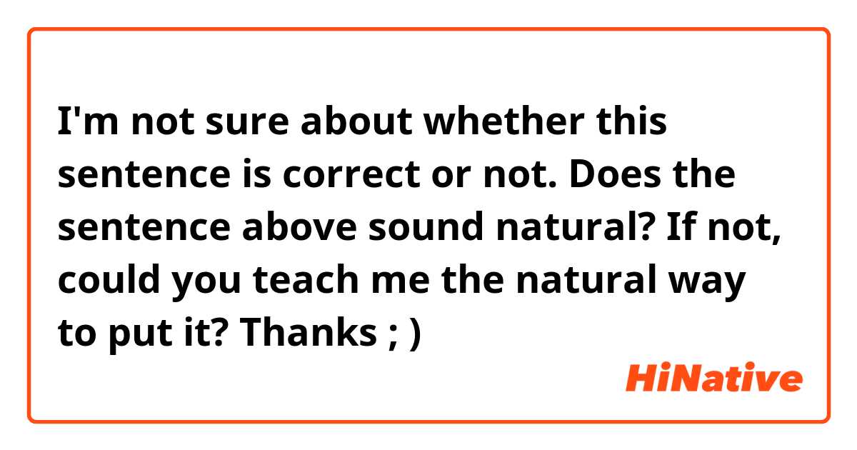 I'm not sure about whether this sentence is correct or not.

Does the sentence above sound natural? 
If not, could you teach me the natural way to put it? Thanks ; )💕