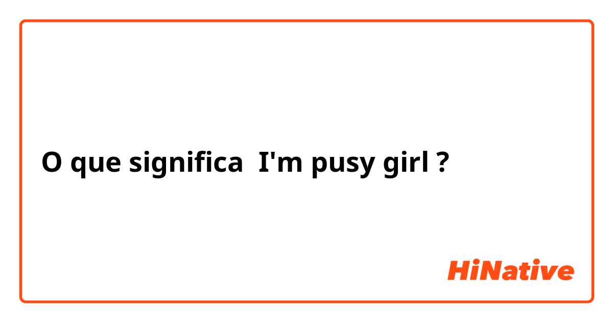 O que significa I'm pusy girl?