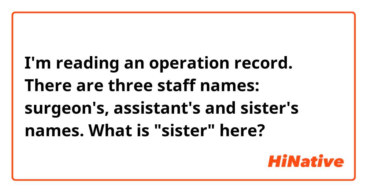I'm reading an operation record. There are three staff names: surgeon's, assistant's and sister's names. What is "sister" here?