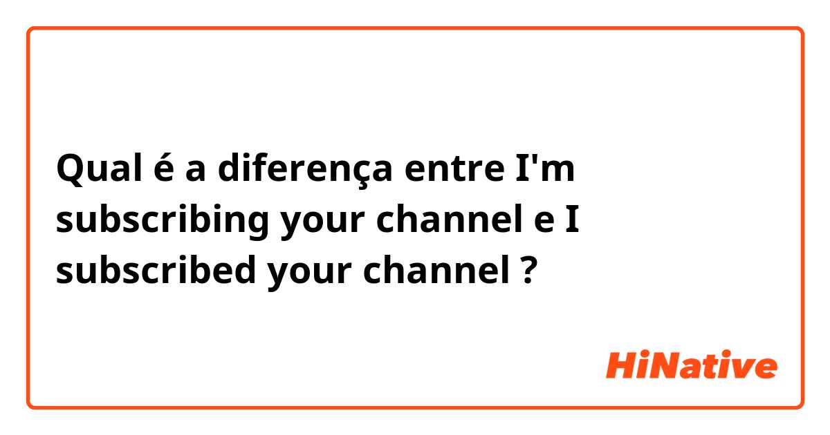 Qual é a diferença entre I'm subscribing your channel e I subscribed your channel ?
