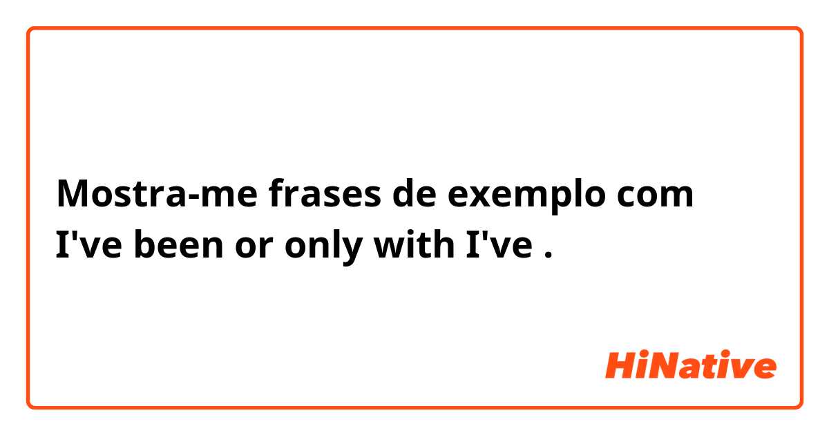 Mostra-me frases de exemplo com I've been or only with I've .