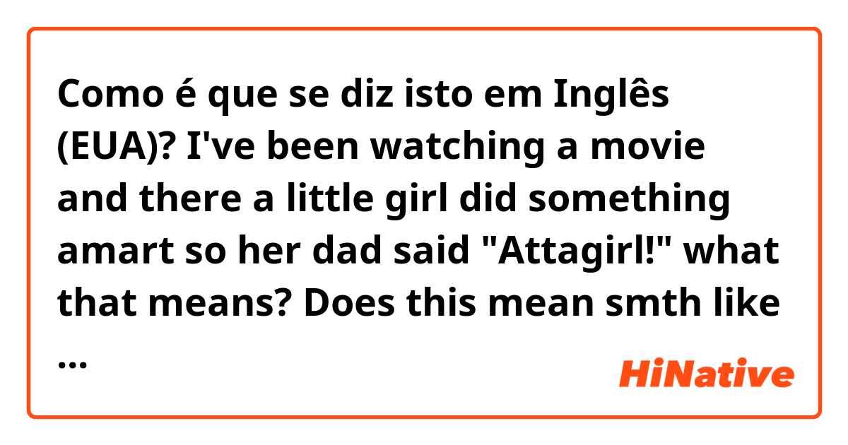 Como é que se diz isto em Inglês (EUA)? I've been watching a movie and there a little girl did something amart so her dad said "Attagirl!" what that means? Does this mean smth like "my girl!", that he's proud of her? 