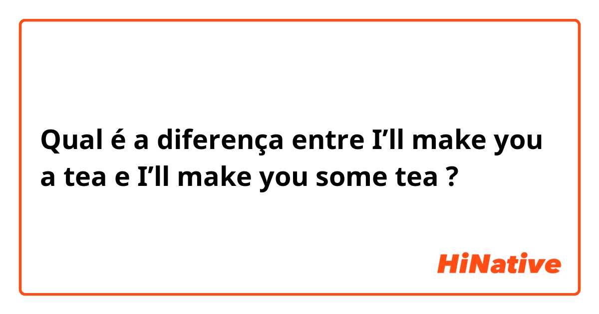 Qual é a diferença entre I’ll make you a tea e I’ll make you some tea ?