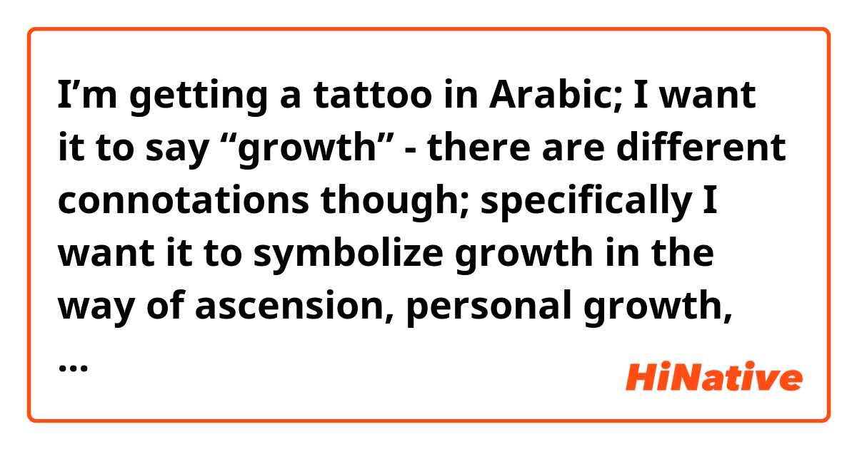 I’m getting a tattoo in Arabic; I want it to say “growth” - there are different connotations though; specifically I want it to symbolize growth in the way of ascension, personal growth, and reflection. What’s the best wording for that?