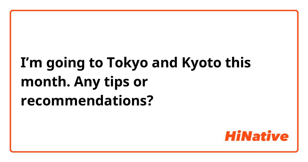 I’m going to Tokyo and Kyoto this month. Any tips or recommendations?