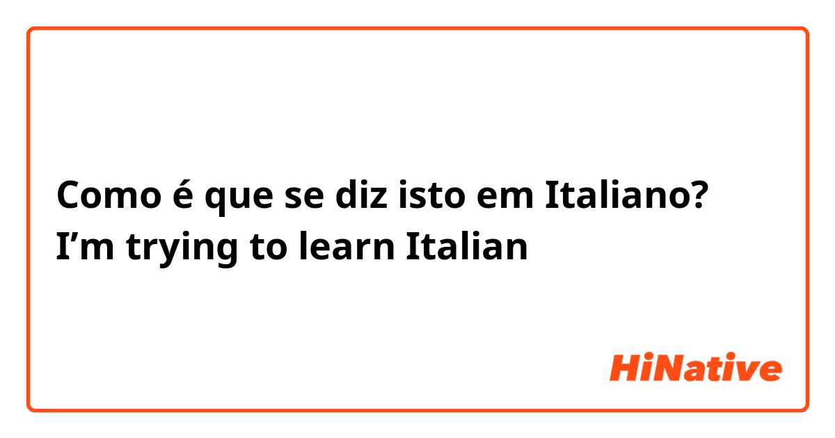Como é que se diz isto em Italiano? I’m trying to learn Italian