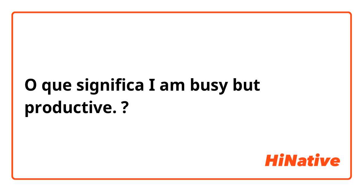 O que significa I am busy but productive. ?