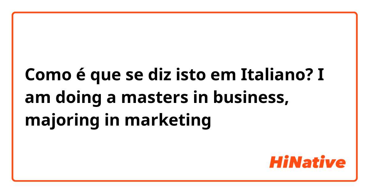 Como é que se diz isto em Italiano? I am doing a masters in business, majoring in marketing