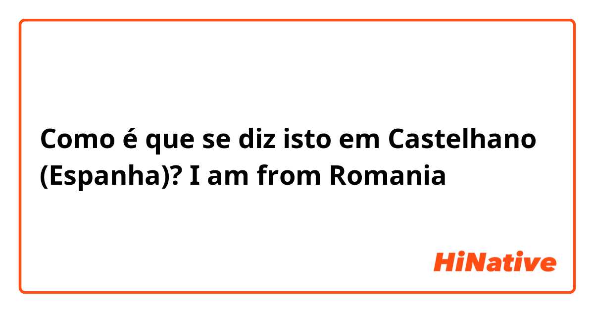 Como é que se diz isto em Castelhano (Espanha)? I am from Romania