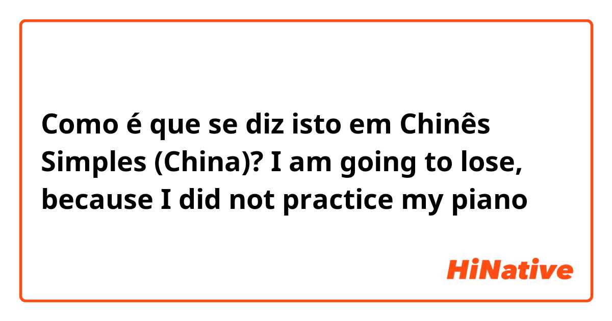 Como é que se diz isto em Chinês Simples (China)? I am going to lose, because I did not practice my piano