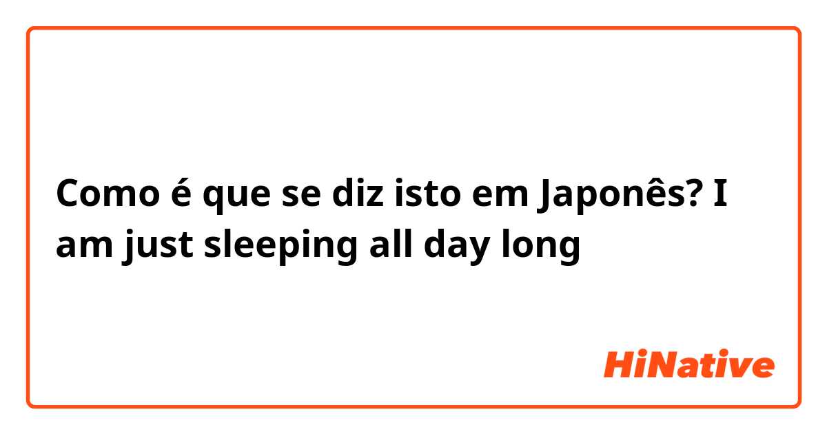 Como é que se diz isto em Japonês? I am just sleeping all day long