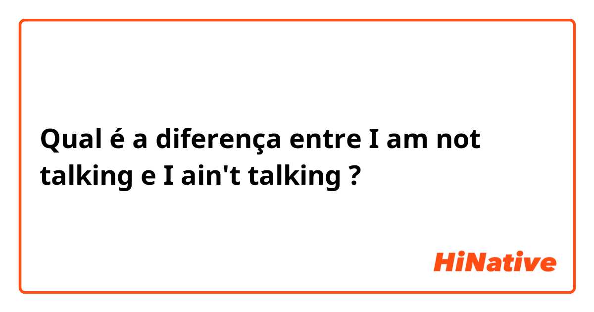 Qual é a diferença entre I am not talking e I ain't talking  ?
