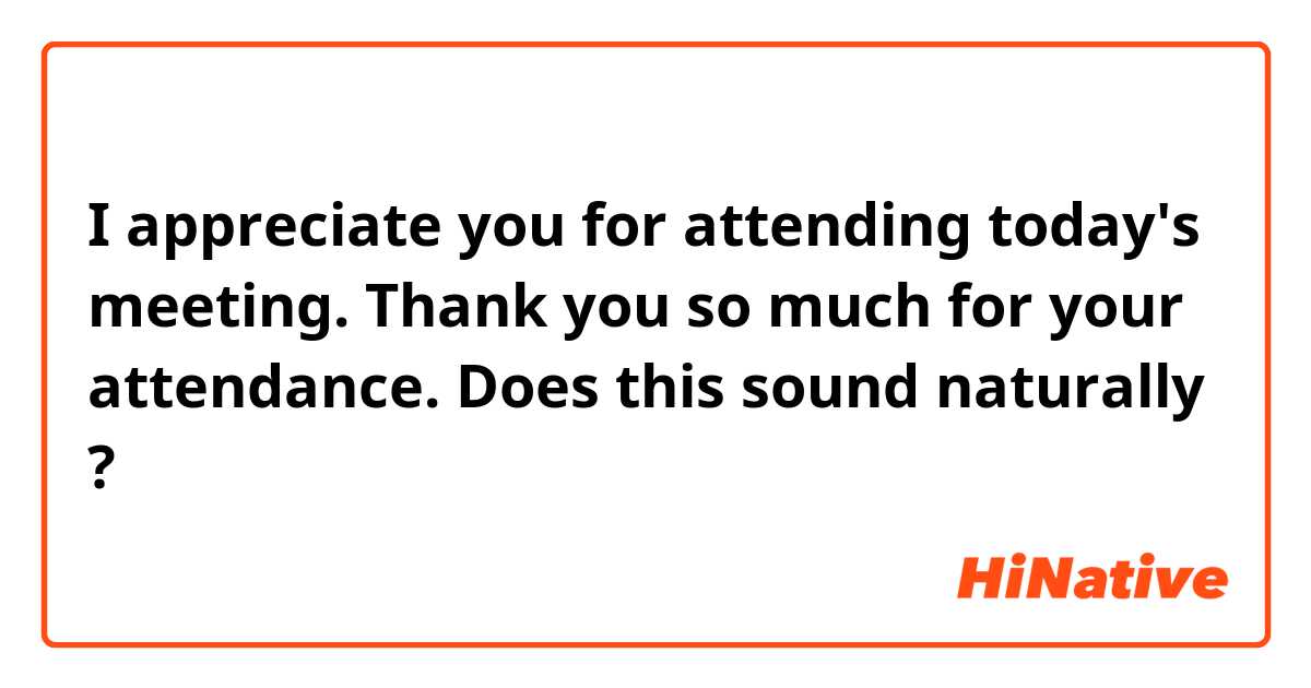 I appreciate you for attending today's meeting. Thank you so much for your attendance.
Does this sound naturally ?