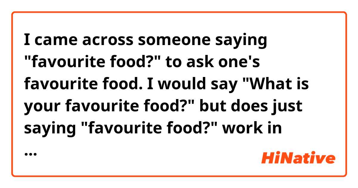 I came across someone saying "favourite food?" to ask one's favourite food. I would say "What is your favourite food?" but does just saying "favourite food?" work in casual conversation? What do you normally say?