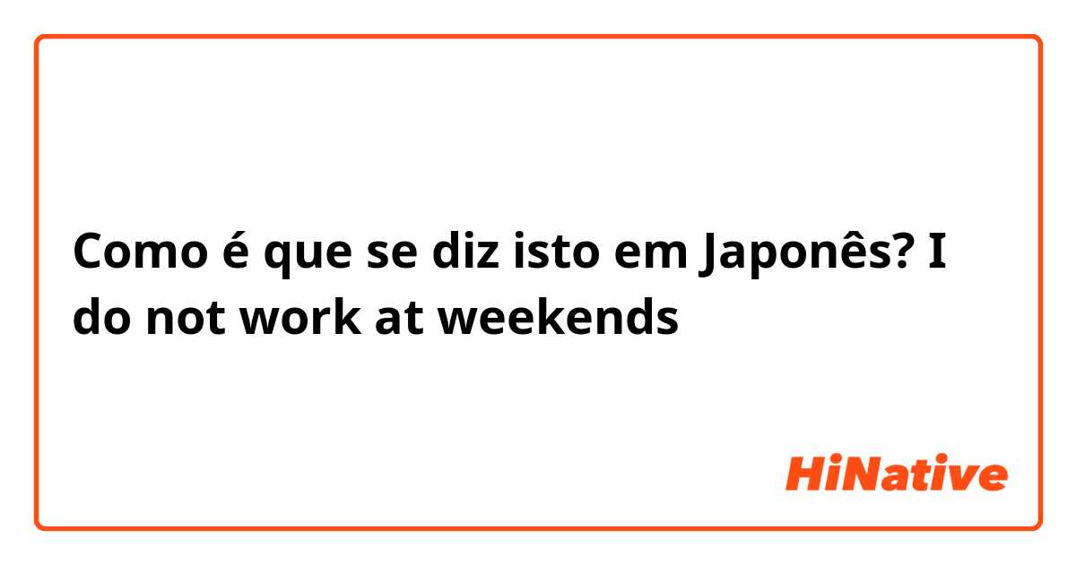 Como é que se diz isto em Japonês? I do not work at weekends 