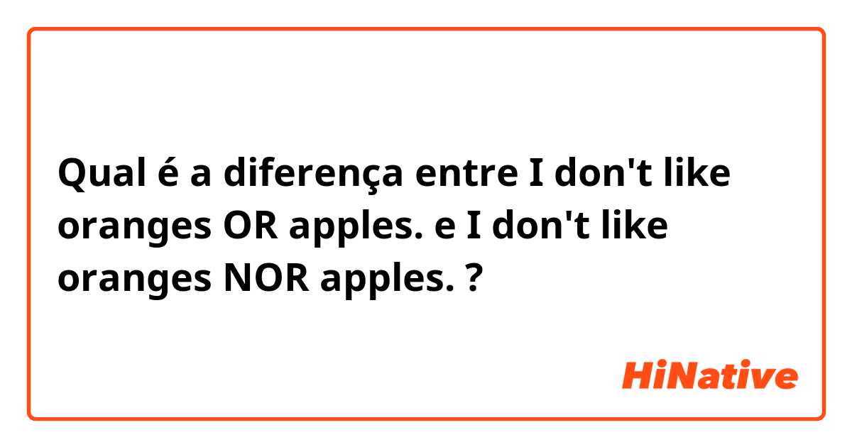 Qual é a diferença entre I don't like oranges OR apples.  e I don't like oranges NOR apples.  ?