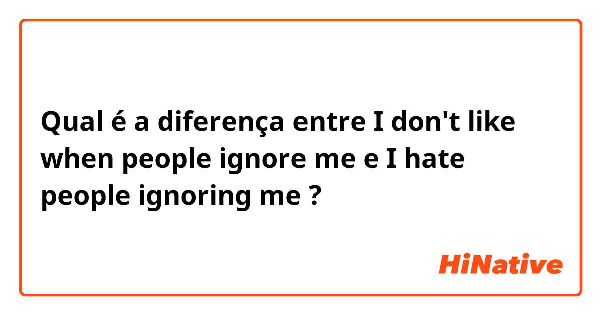 Qual é a diferença entre I don't like when people ignore me  e I hate people ignoring me  ?