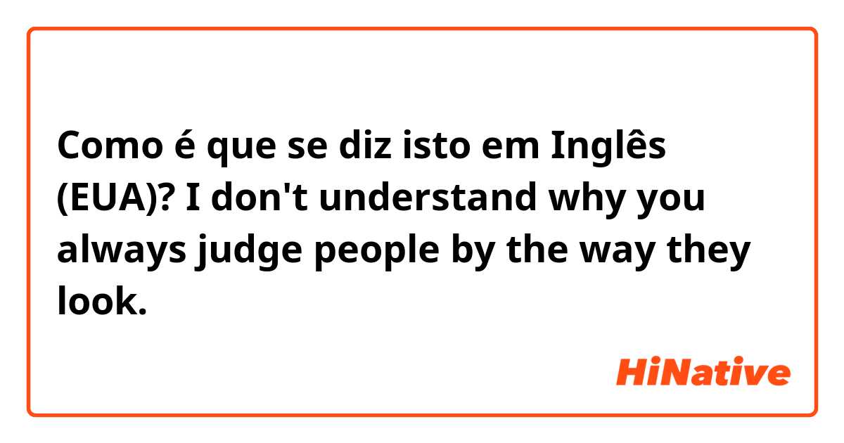 Como é que se diz isto em Inglês (EUA)? I don't understand why you always judge people by the way they look.