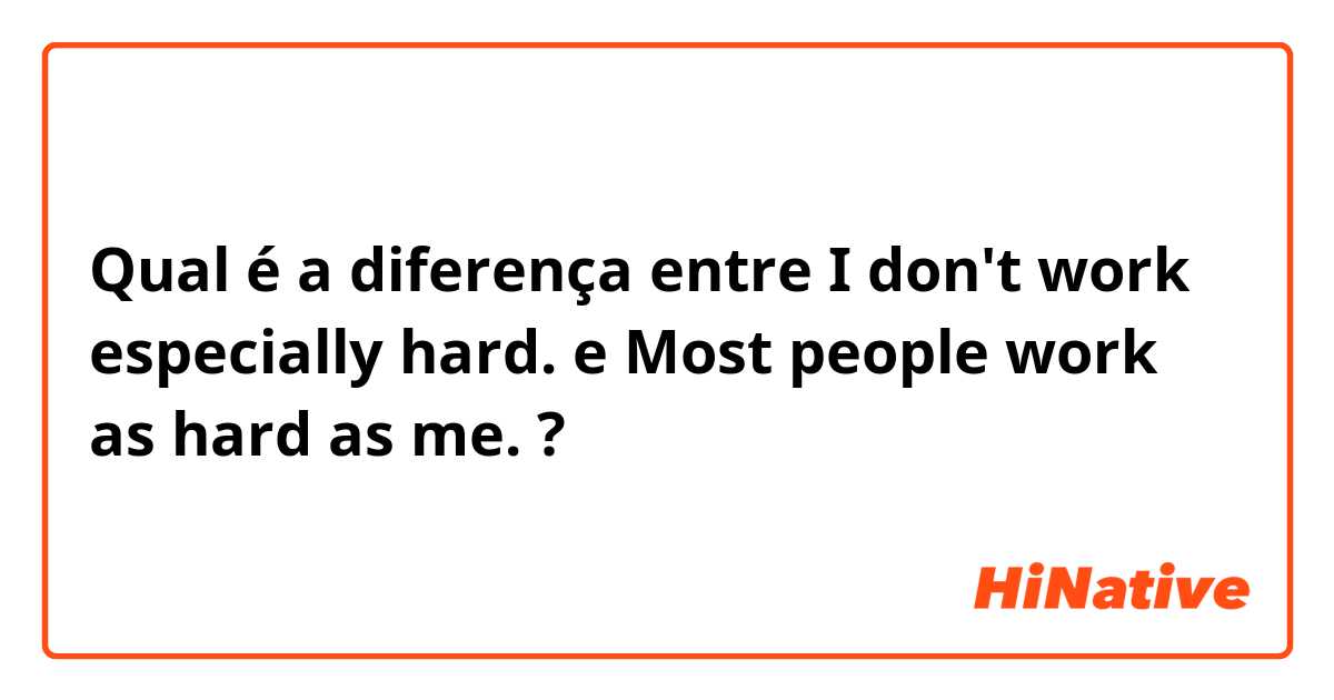 Qual é a diferença entre I don't work especially hard. e Most people work as hard as me. ?