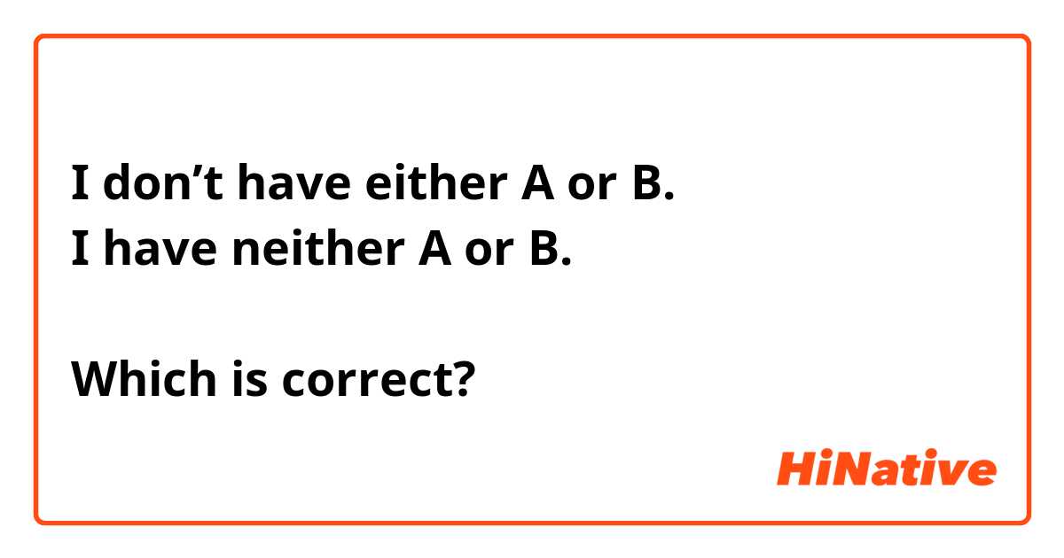 I don’t have either A or B.
I have neither A or B.
 
Which is correct?