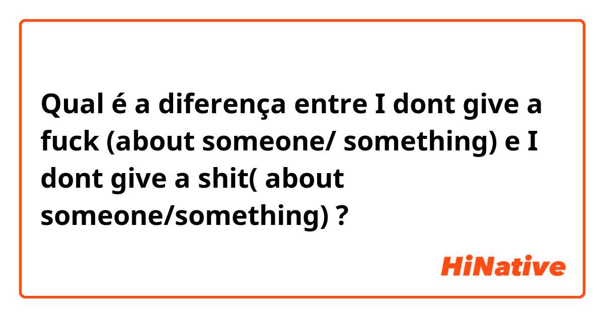 Qual é a diferença entre I dont give a fuck (about someone/ something) e I dont give a shit( about someone/something) ?