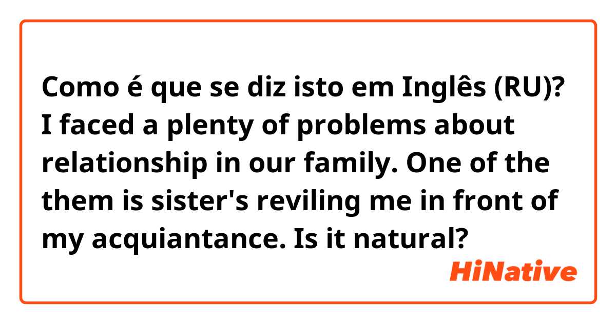 Como é que se diz isto em Inglês (RU)? I faced a plenty of problems about relationship in our family. One of the them is sister's reviling me in front of my acquiantance. 

Is it natural?