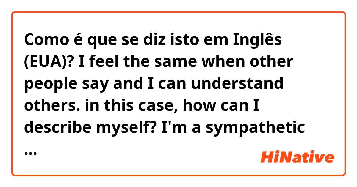 Como é que se diz isto em Inglês (EUA)? I feel the same when other people say
and I can understand others.

in this case, how can I describe myself?

I'm a sympathetic person.
I'm understanding.

Are the expressions OK ?