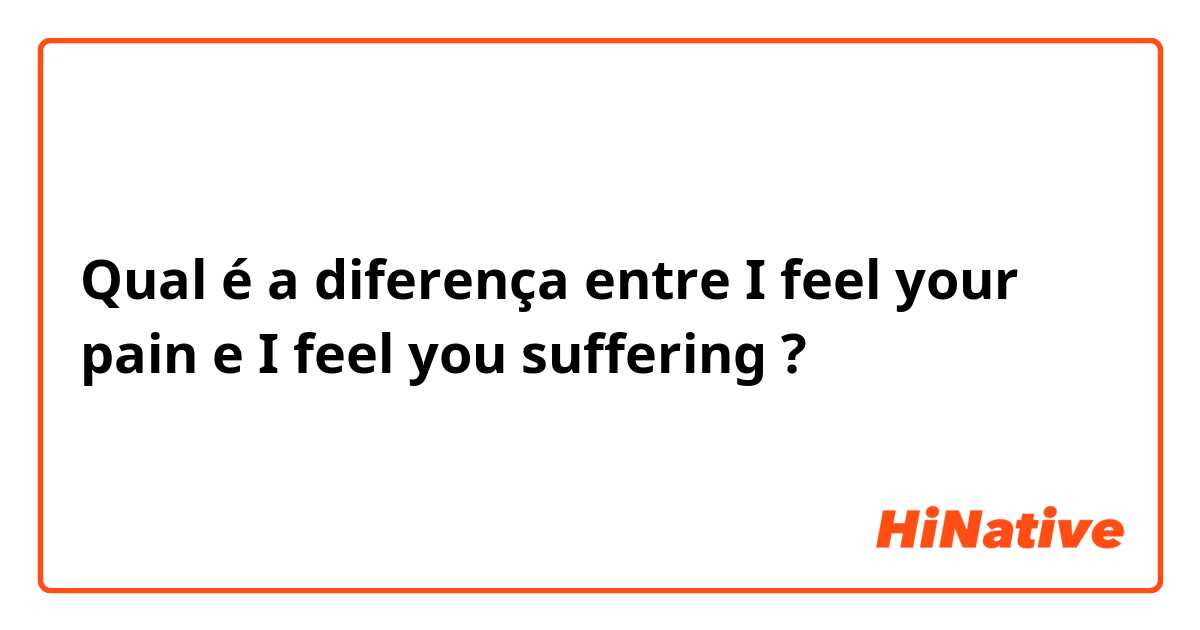 Qual é a diferença entre I feel your pain e I feel you suffering ?