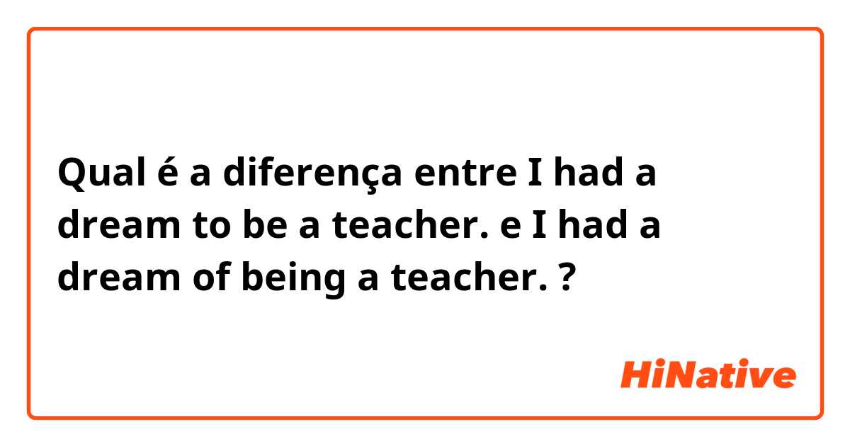 Qual é a diferença entre I had a dream to be a teacher. e I had a dream of being a teacher. ?