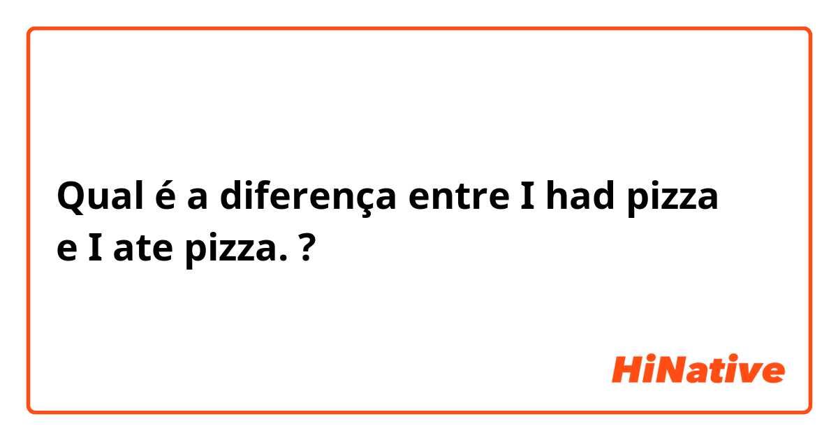 Qual é a diferença entre I had pizza、 e I ate pizza. ?