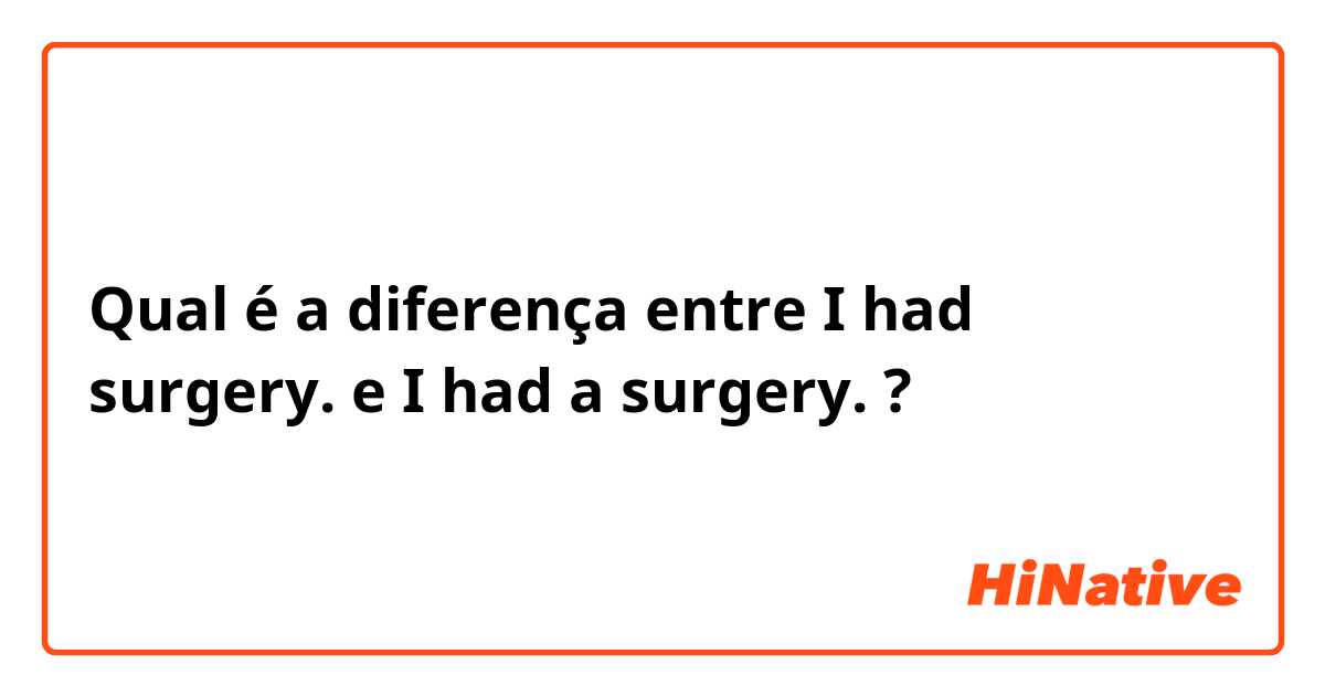 Qual é a diferença entre I had surgery. e I had a surgery. ?