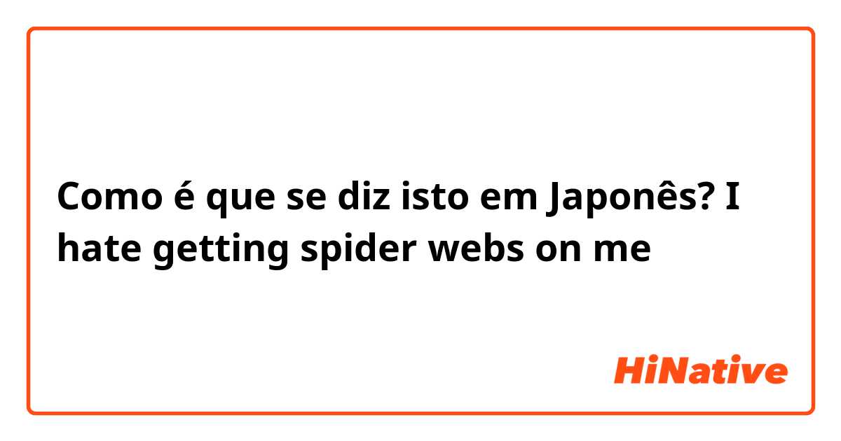 Como é que se diz isto em Japonês? I hate getting spider webs on me