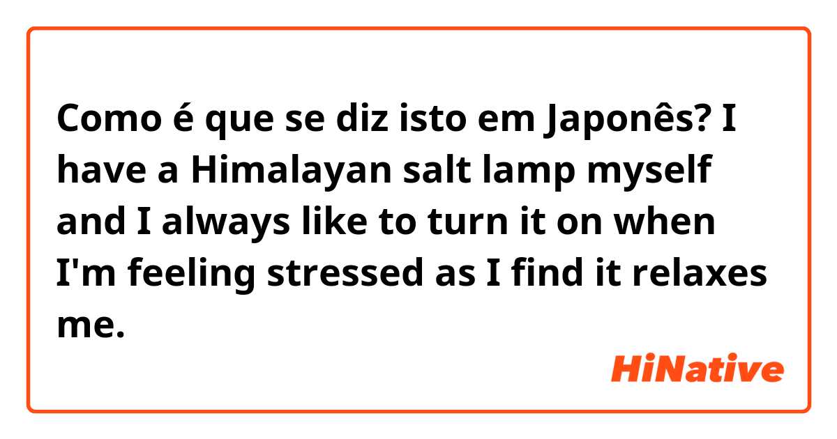 Como é que se diz isto em Japonês? I have a Himalayan salt lamp myself and I always like to turn it on when I'm feeling stressed as I find it relaxes me.
