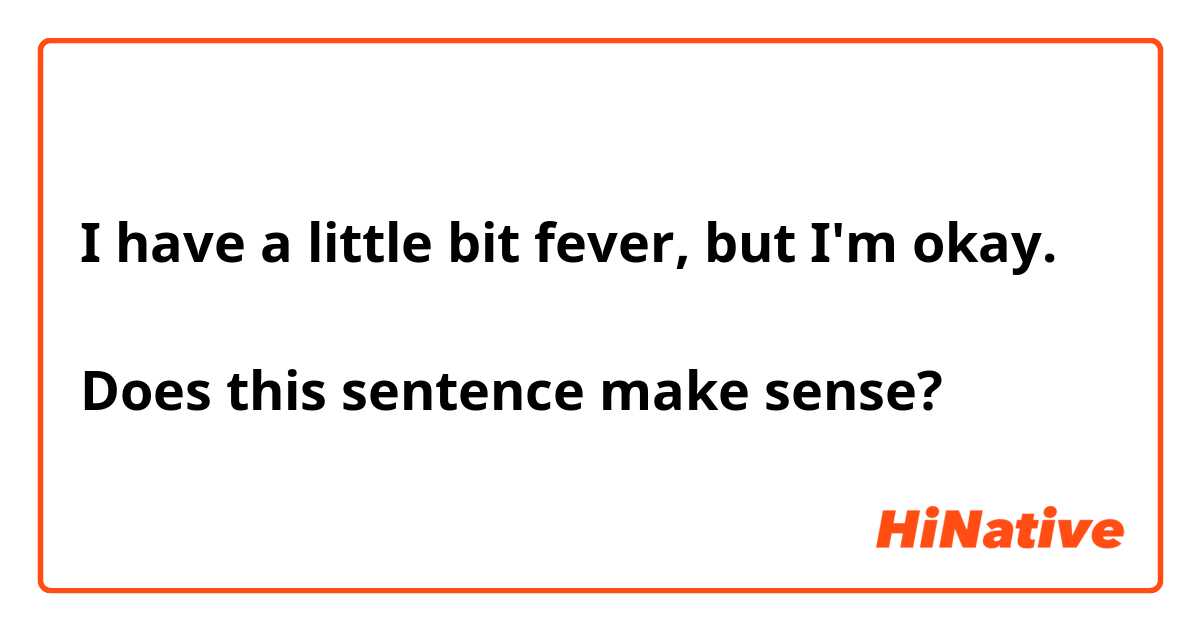 I have a little bit fever, but I'm okay.

Does this sentence make sense?