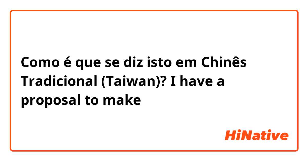 Como é que se diz isto em Chinês Tradicional (Taiwan)? I have a proposal to make