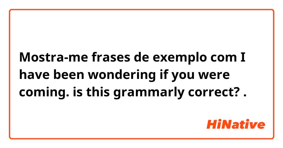 Mostra-me frases de exemplo com I have been wondering if you were coming.

is this grammarly  correct?.
