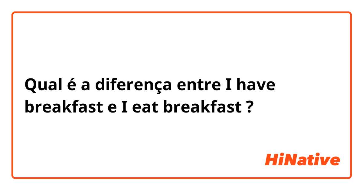Qual é a diferença entre I have breakfast  e I eat breakfast  ?