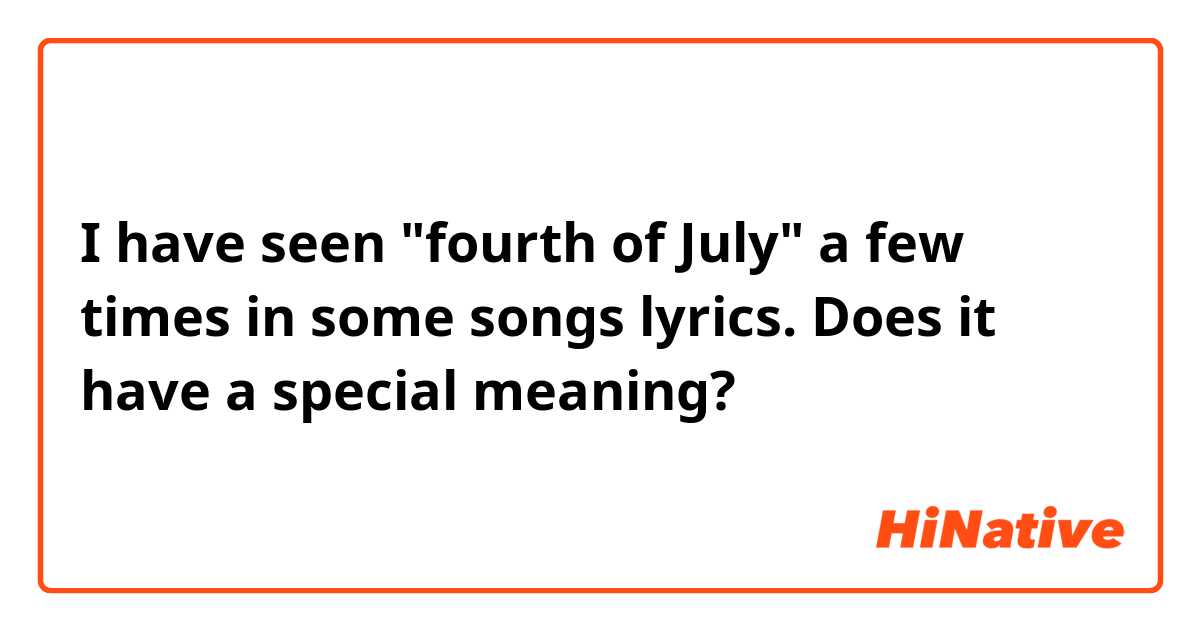 I have seen "fourth of July" a few times in some songs lyrics. Does it have a special meaning?