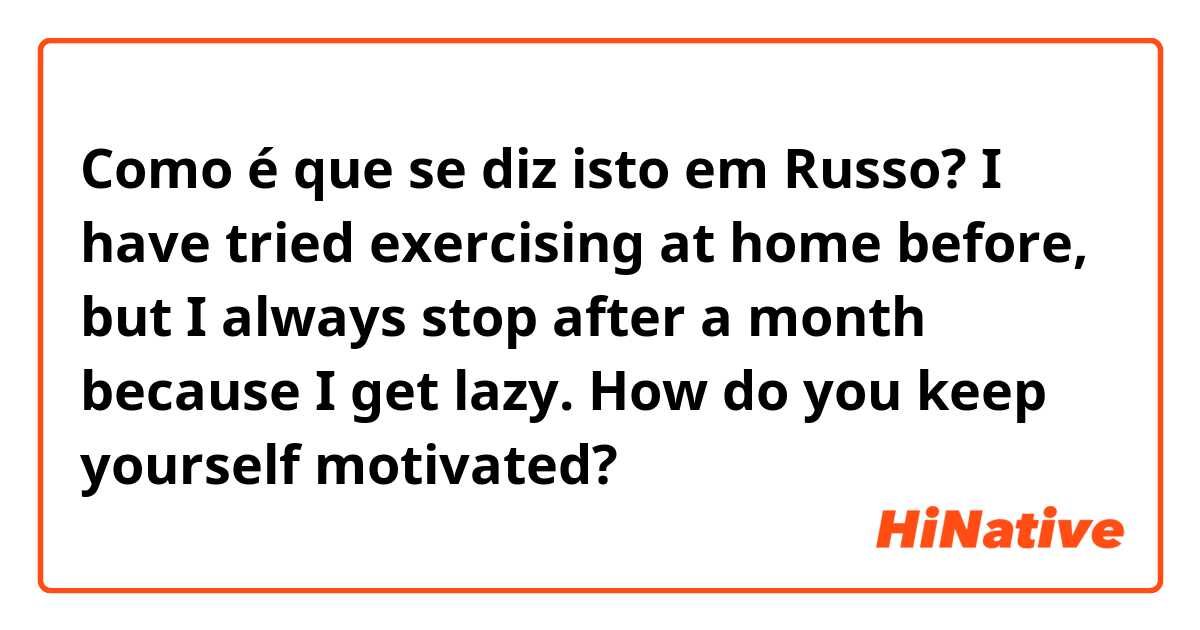 Como é que se diz isto em Russo? I have tried exercising at home before, but I always stop after a month because I get lazy. How do you keep yourself motivated?