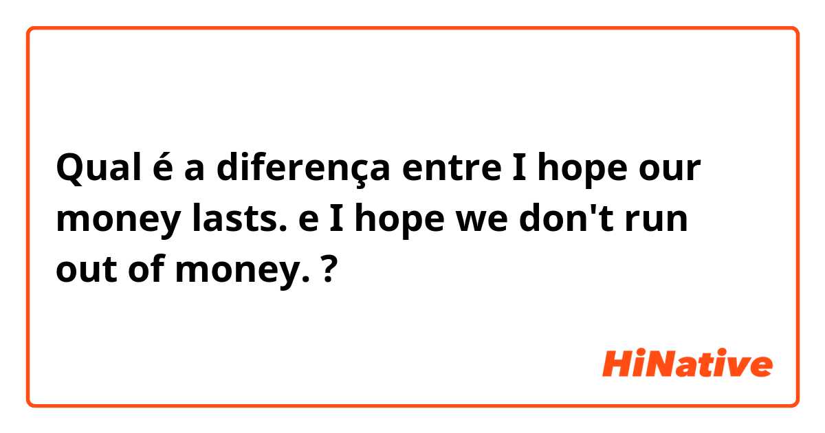 Qual é a diferença entre I hope our money lasts. e I hope we don't run out of money. ?