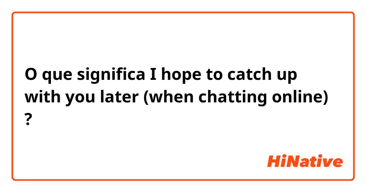 O que significa I hope to catch up with you later (when chatting online)?