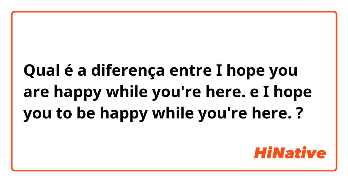 Qual é a diferença entre I hope you are happy while you're here. e I hope you to be happy while you're here. ?