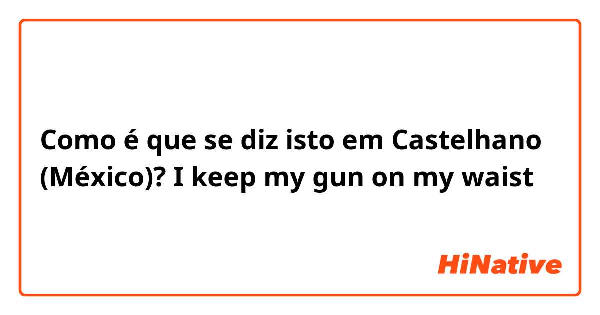 Como é que se diz isto em Castelhano (México)? I keep my gun on my waist 