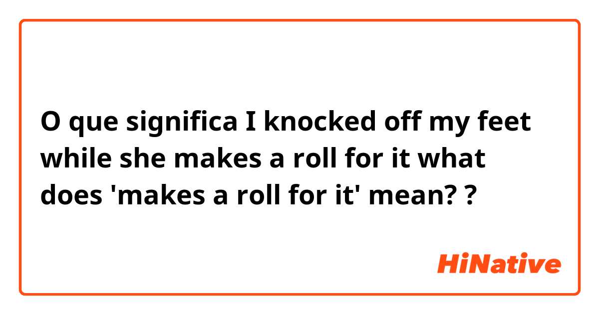 O que significa I knocked off my feet while she makes a roll for it

what does 'makes a roll for it' mean??