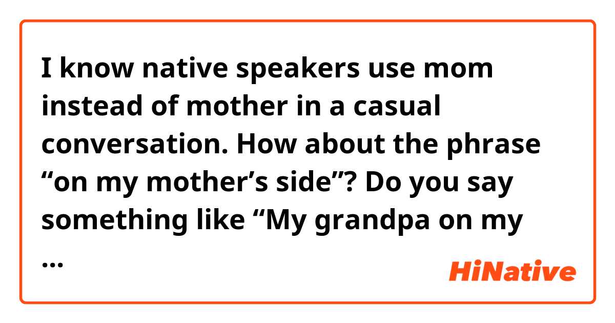 I know native speakers use mom instead of mother in a casual conversation. How about the phrase “on my mother’s side”?  Do you say something like “My grandpa on my mom's side visited us last week"?