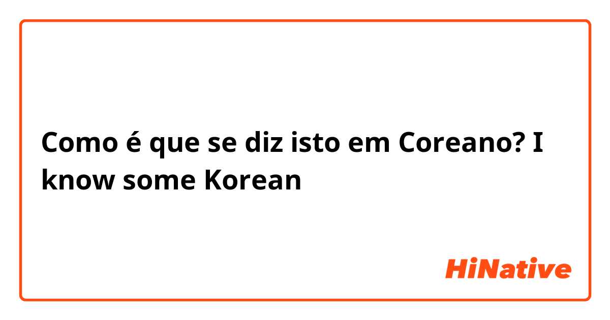 Como é que se diz isto em Coreano? I know some Korean