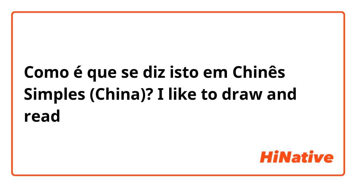 Como é que se diz isto em Chinês Simples (China)? I like to draw and read