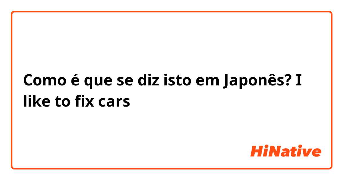Como é que se diz isto em Japonês? I like to fix cars