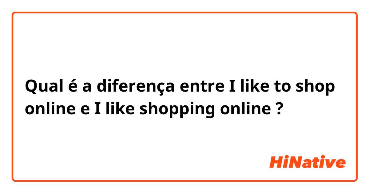Qual é a diferença entre I like to shop online e I like shopping online ?